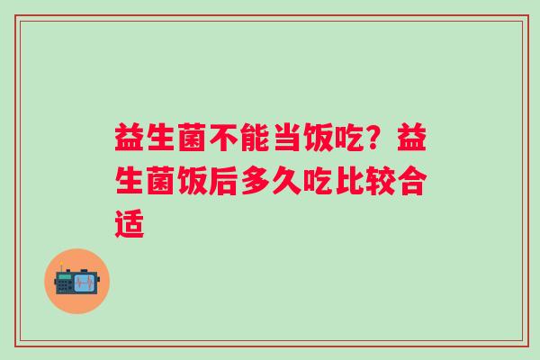 益生菌不能当饭吃？益生菌饭后多久吃比较合适