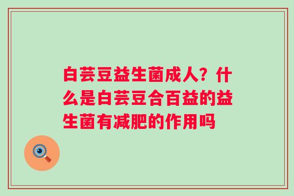 白芸豆益生菌成人？什么是白芸豆合百益的益生菌有减肥的作用吗