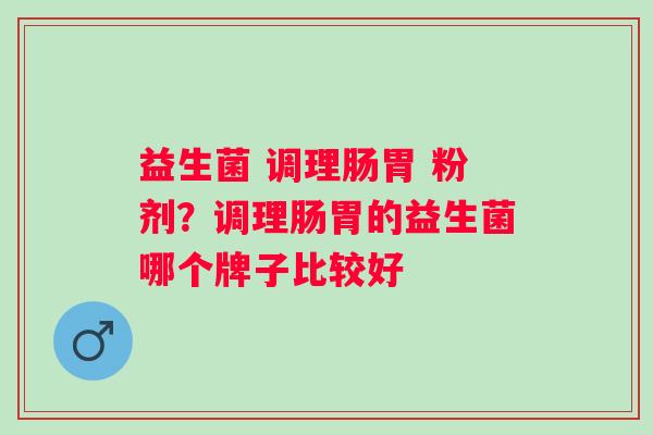 益生菌 调理肠胃 粉剂？调理肠胃的益生菌哪个牌子比较好