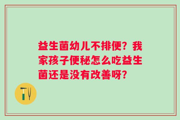 益生菌幼儿不排便？我家孩子便秘怎么吃益生菌还是没有改善呀？