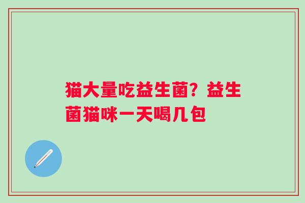 猫大量吃益生菌？益生菌猫咪一天喝几包