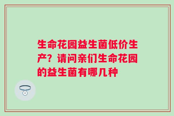 生命花园益生菌低价生产？请问亲们生命花园的益生菌有哪几种