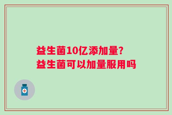 益生菌10亿添加量？益生菌可以加量服用吗