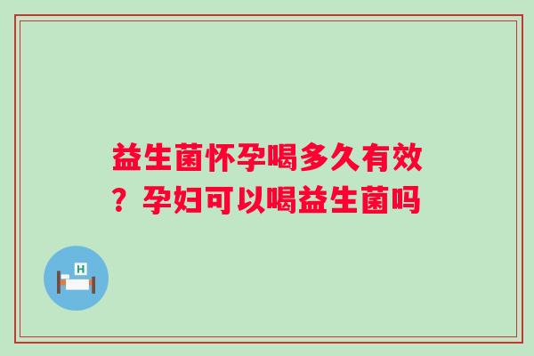 益生菌怀孕喝多久有效？孕妇可以喝益生菌吗