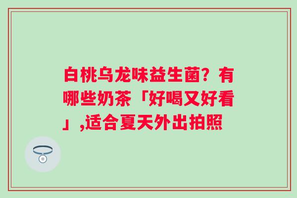 白桃乌龙味益生菌？有哪些奶茶「好喝又好看」,适合夏天外出拍照