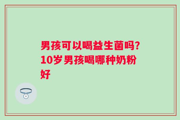 男孩可以喝益生菌吗？10岁男孩喝哪种奶粉好