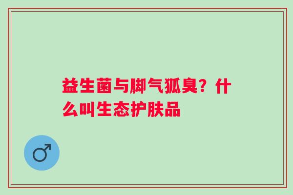 益生菌与脚气狐臭？什么叫生态护肤品