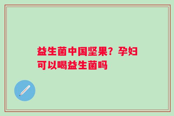 益生菌中国坚果？孕妇可以喝益生菌吗