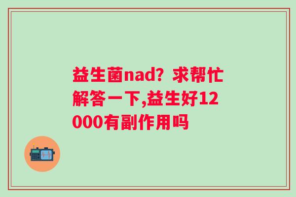 益生菌nad？求帮忙解答一下,益生好12000有副作用吗