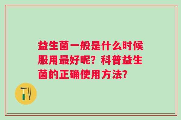 益生菌一般是什么时候服用最好呢？科普益生菌的正确使用方法？