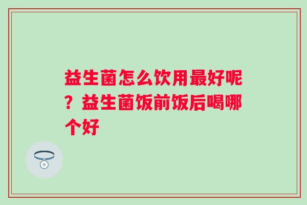 益生菌怎么饮用好呢？益生菌饭前饭后喝哪个好