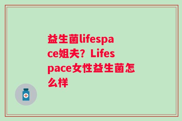 益生菌lifespace姐夫？Lifespace女性益生菌怎么样