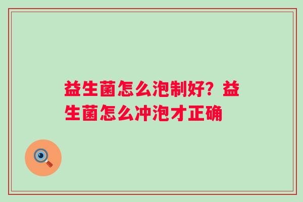益生菌怎么泡制好？益生菌怎么冲泡才正确