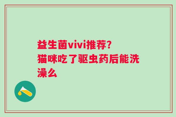 益生菌vivi推荐？猫咪吃了驱虫药后能洗澡么