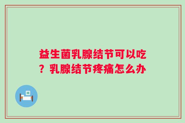 益生菌乳腺结节可以吃？乳腺结节疼痛怎么办