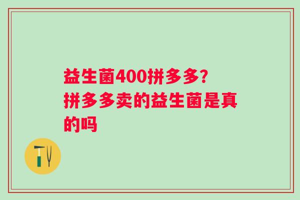 益生菌400拼多多？拼多多卖的益生菌是真的吗