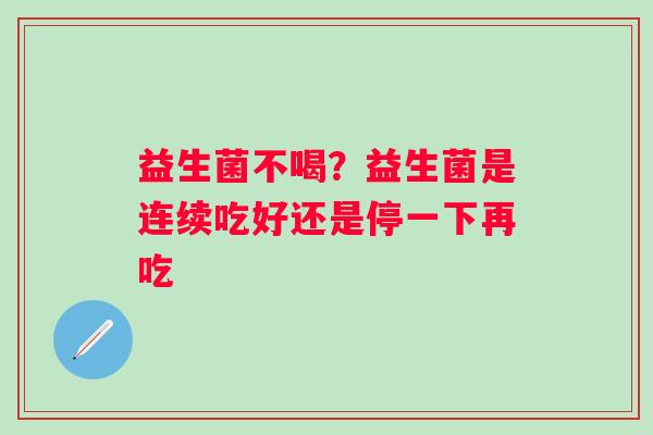 益生菌不喝？益生菌是连续吃好还是停一下再吃