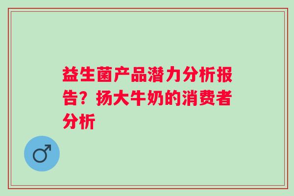 益生菌产品潜力分析报告？扬大牛奶的消费者分析