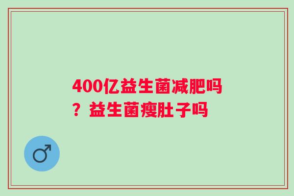 400亿益生菌减肥吗？益生菌瘦肚子吗