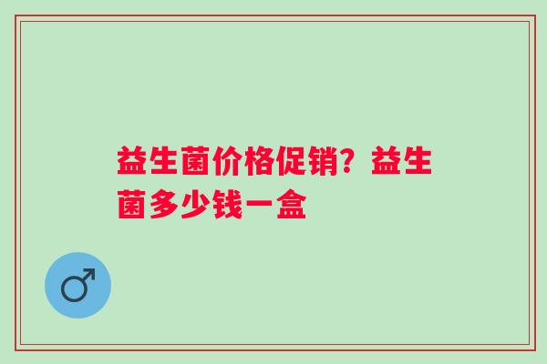 益生菌价格促销？益生菌多少钱一盒