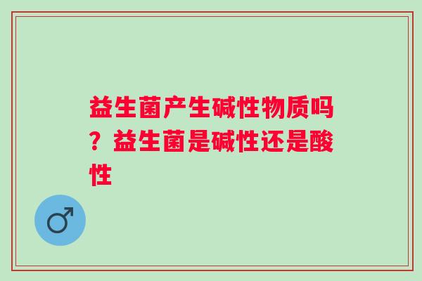 益生菌产生碱性物质吗？益生菌是碱性还是酸性