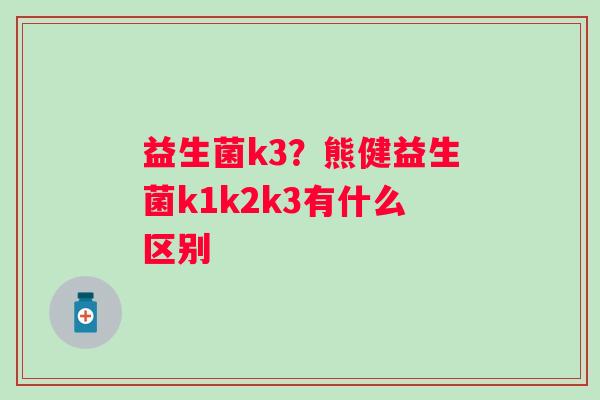 益生菌k3？熊健益生菌k1k2k3有什么区别