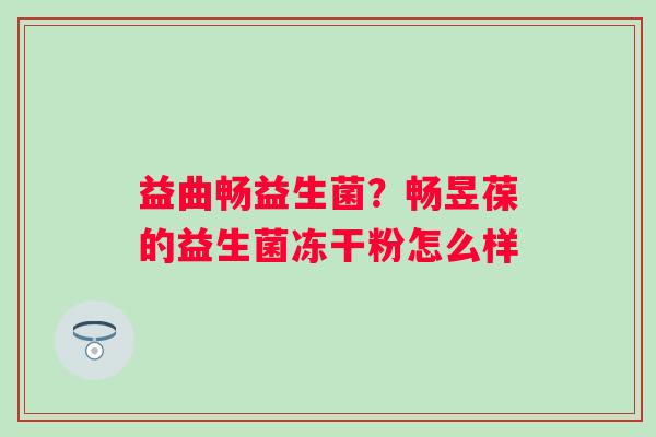 益曲畅益生菌？畅昱葆的益生菌冻干粉怎么样