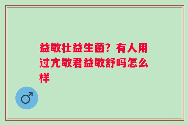 益敏壮益生菌？有人用过亢敏君益敏舒吗怎么样
