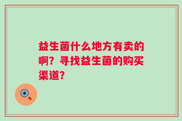 益生菌什么地方有卖的啊？寻找益生菌的购买渠道？