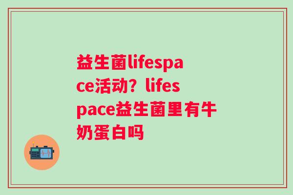 益生菌lifespace活动？lifespace益生菌里有牛奶蛋白吗