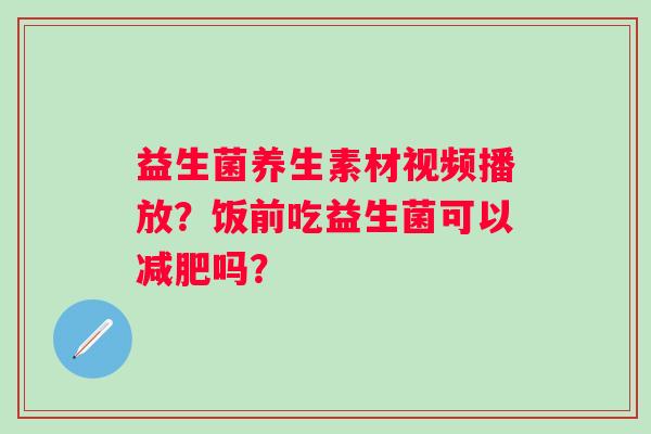 益生菌养生素材视频播放？饭前吃益生菌可以减肥吗？