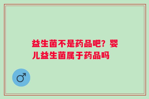 益生菌不是药品吧？婴儿益生菌属于药品吗