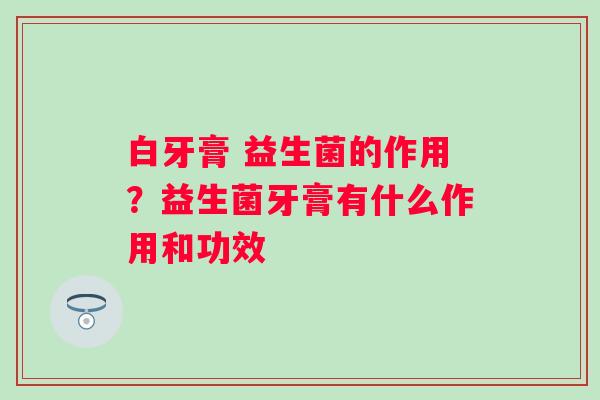 白牙膏 益生菌的作用？益生菌牙膏有什么作用和功效