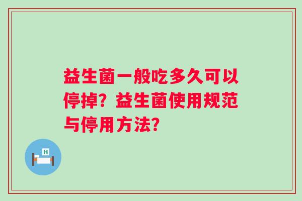 益生菌一般吃多久可以停掉？益生菌使用规范与停用方法？