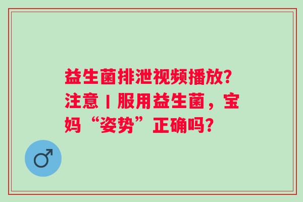 益生菌排泄视频播放？注意丨服用益生菌，宝妈“姿势”正确吗？