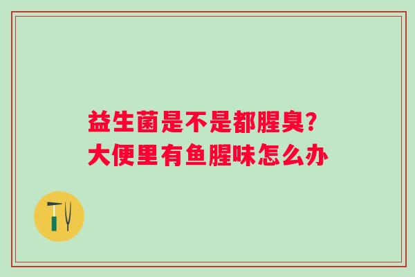 益生菌是不是都腥臭？大便里有鱼腥味怎么办