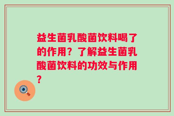 益生菌乳酸菌饮料喝了的作用？了解益生菌乳酸菌饮料的功效与作用？