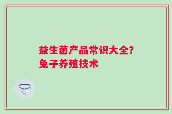 益生菌产品常识大全？兔子养殖技术