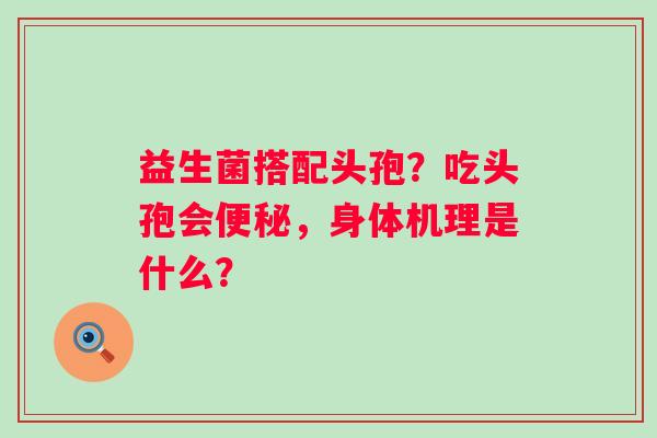 益生菌搭配头孢？吃头孢会，身体机理是什么？