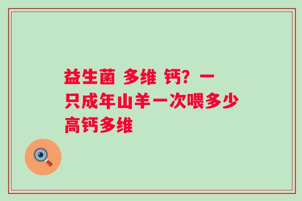 益生菌 多维 钙？一只成年山羊一次喂多少高钙多维