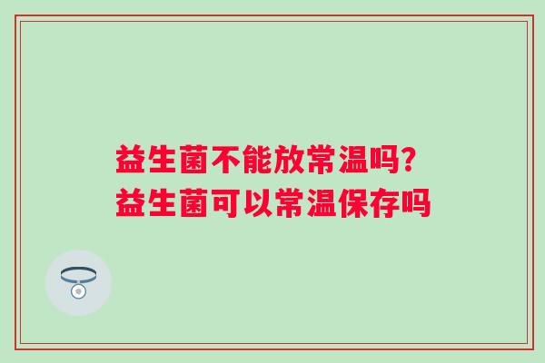 益生菌不能放常温吗？益生菌可以常温保存吗