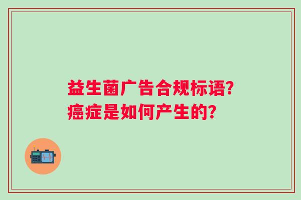 益生菌广告合规标语？癌症是如何产生的？