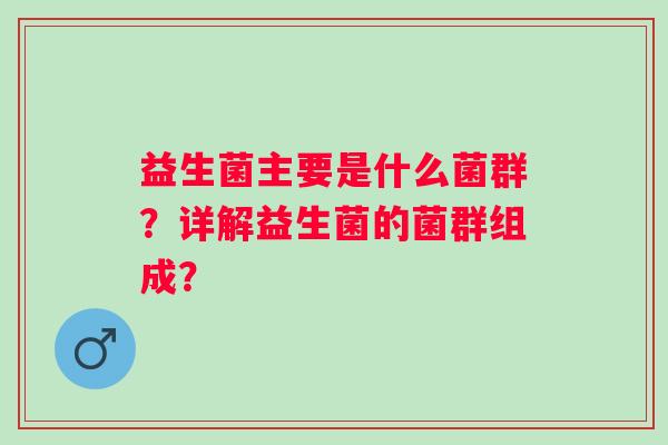 益生菌主要是什么菌群？详解益生菌的菌群组成？
