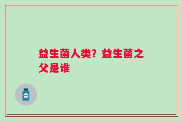 益生菌人类？益生菌之父是谁