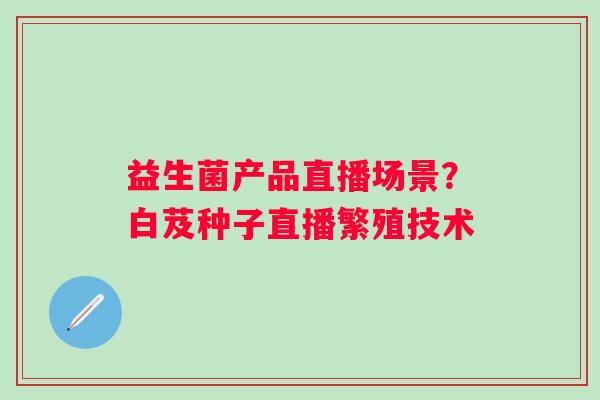 益生菌产品直播场景？白芨种子直播繁殖技术