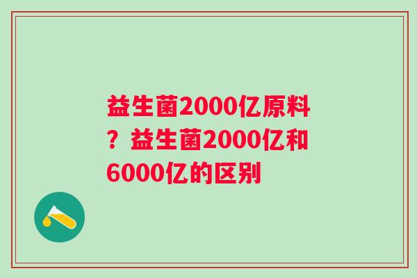 益生菌2000亿原料？益生菌2000亿和6000亿的区别