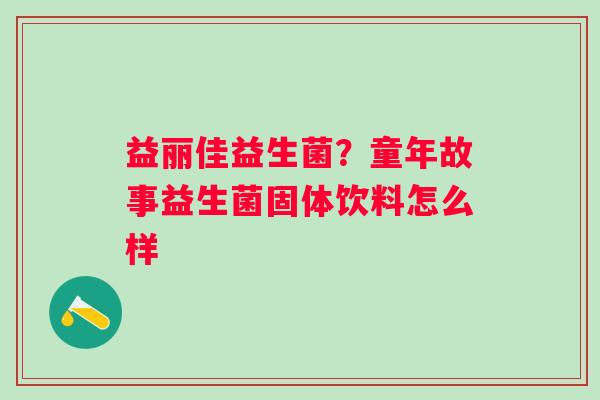 益丽佳益生菌？童年故事益生菌固体饮料怎么样
