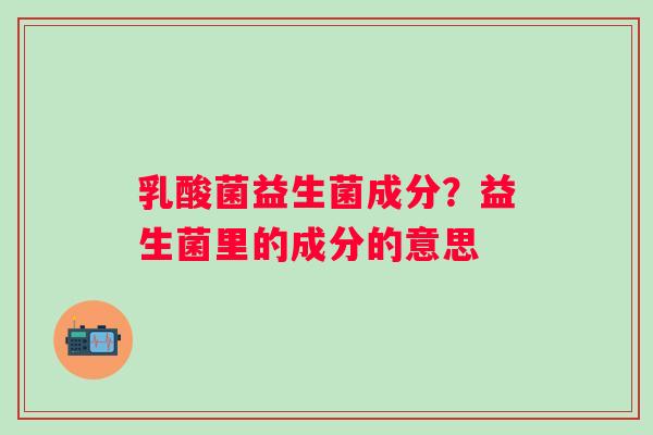 乳酸菌益生菌成分？益生菌里的成分的意思