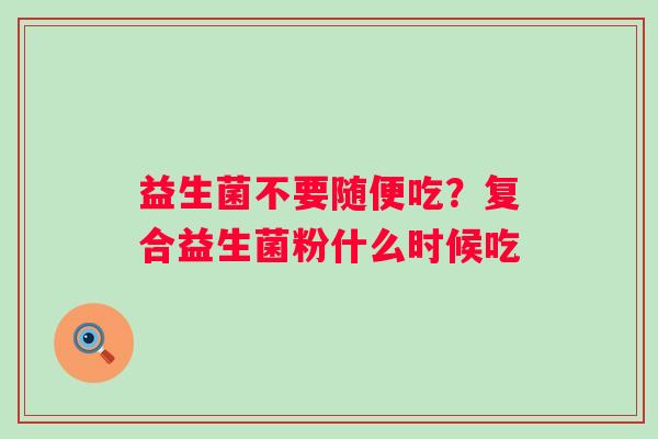 益生菌不要随便吃？复合益生菌粉什么时候吃