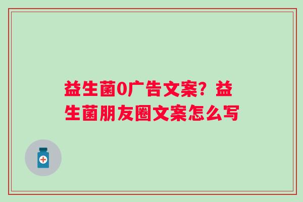 益生菌0广告文案？益生菌朋友圈文案怎么写